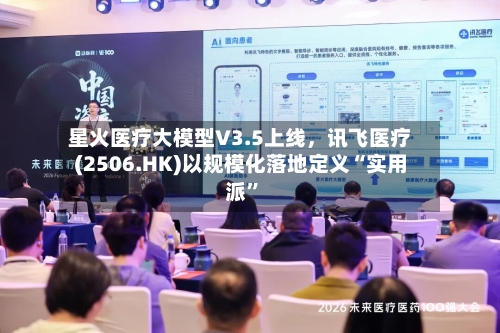 星火医疗大模型V3.5上线，讯飞医疗(2506.HK)以规模化落地定义“实用派	”-第2张图片