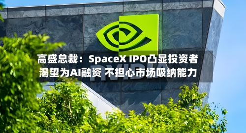 高盛总裁:SpaceX IPO凸显投资者渴望为AI融资 不担心市场吸纳能力-第2张图片