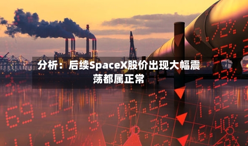 分析：后续SpaceX股价出现大幅震荡都属正常-第3张图片