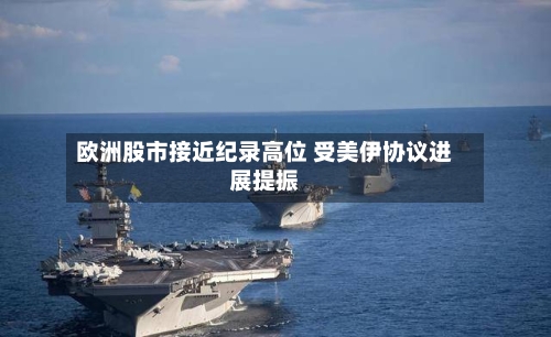 欧洲股市接近纪录高位 受美伊协议进展提振-第2张图片