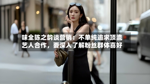 味全陈之韵谈营销：不单纯追求顶流艺人合作，要深入了解粉丝群体喜好-第2张图片