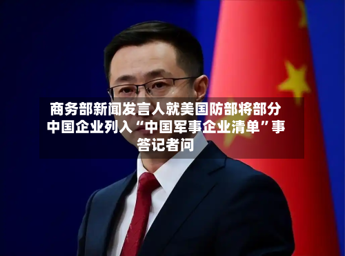 商务部新闻发言人就美国防部将部分中国企业列入“中国军事企业清单”事答记者问-第2张图片