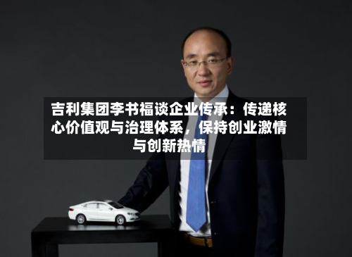 吉利集团李书福谈企业传承：传递核心价值观与治理体系，保持创业激情与创新热情-第2张图片