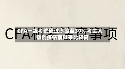 CFA一级考试通过率降至39% 考生人数创疫情前以来比较高
-第2张图片