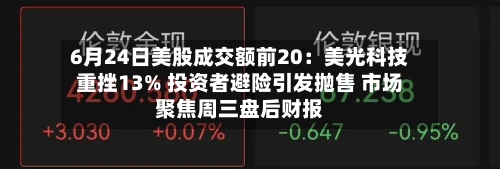 6月24日美股成交额前20:美光科技重挫13% 投资者避险引发抛售 市场聚焦周三盘后财报-第2张图片