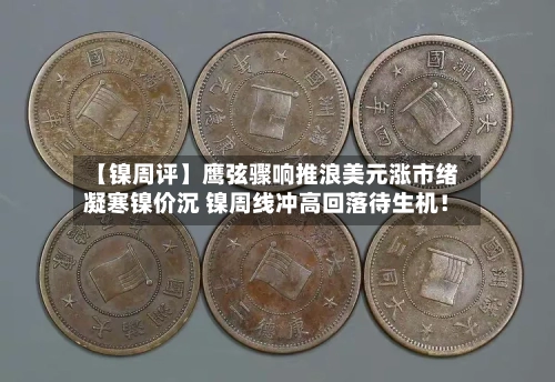 【镍周评】鹰弦骤响推浪美元涨市绪凝寒镍价沉 镍周线冲高回落待生机!-第2张图片