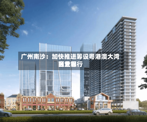 广州南沙:加快推进筹设粤港澳大湾区世界
商业银行-第2张图片