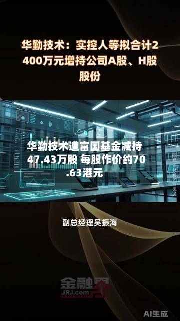 华勤技术遭富国基金减持47.43万股 每股作价约70.63港元
