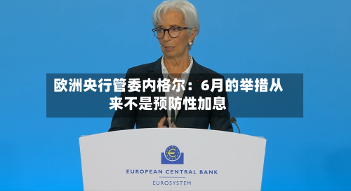欧洲央行管委内格尔：6月的举措从来不是预防性加息