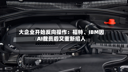 大企业开始反向操作：福特、IBM因AI裁员后又重新招人-第2张图片