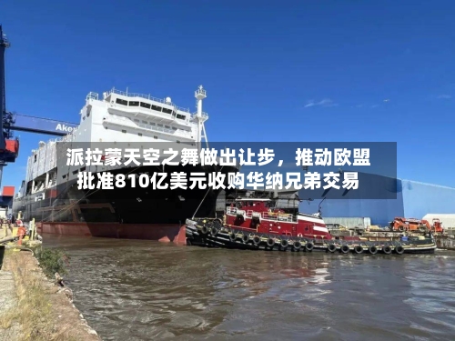 派拉蒙天空之舞做出让步，推动欧盟批准810亿美元收购华纳兄弟交易-第2张图片