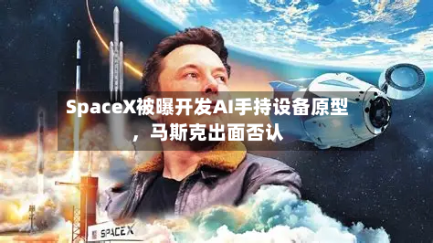 SpaceX被曝开发AI手持设备原型，马斯克出面否认