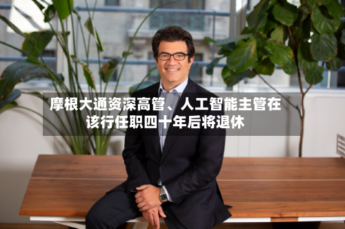摩根大通资深高管、人工智能主管在该行任职四十年后将退休-第2张图片