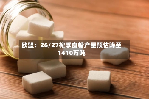 欧盟：26/27榨季食糖产量预估降至1410万吨-第2张图片