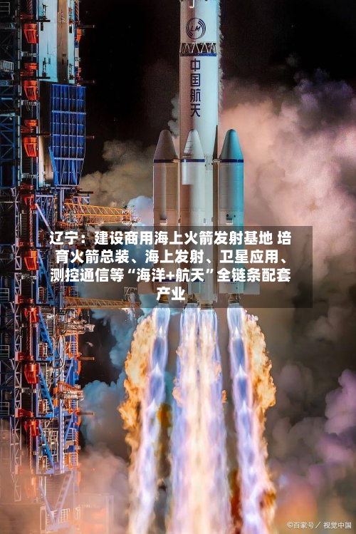 辽宁：建设商用海上火箭发射基地 培育火箭总装、海上发射、卫星应用、测控通信等“海洋+航天”全链条配套产业