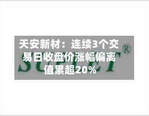 天安新材:连续3个交易日收盘价涨幅偏离值累超20%-第2张图片