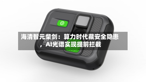 海清智元柴剑：算力时代藏安全隐患	，AI光谱实现提前拦截-第3张图片