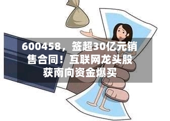 600458，签超30亿元销售合同！互联网龙头股获南向资金爆买