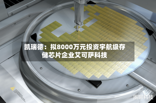 凯瑞德：拟8000万元投资宇航级存储芯片企业艾可萨科技-第2张图片