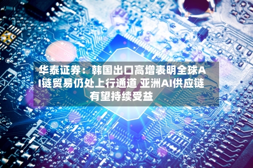 华泰证券：韩国出口高增表明全球AI链贸易仍处上行通道 亚洲AI供应链有望持续受益-第2张图片