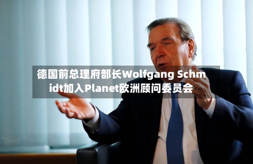 德国前总理府部长Wolfgang Schmidt加入Planet欧洲顾问委员会-第2张图片