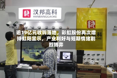 逾19亿元收购落地，彩虹股份再次增持虹阳显示，产业利好与短期情绪剧烈博弈-第3张图片