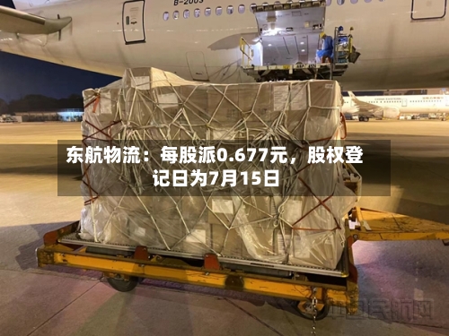 东航物流：每股派0.677元，股权登记日为7月15日