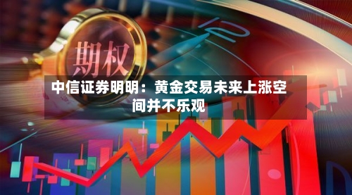中信证券明明：黄金交易未来上涨空间并不乐观-第2张图片