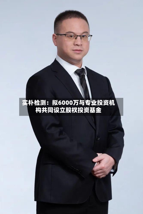 实朴检测:拟6000万与专业投资机构共同设立股权投资基金-第2张图片