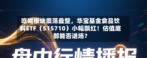吃喝板块震荡盘整，华宝基金食品饮料ETF（515710）小幅飘红！估值底部能否进场？