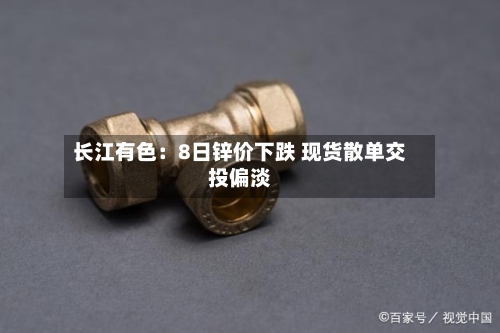 长江有色：8日锌价下跌 现货散单交投偏淡-第3张图片