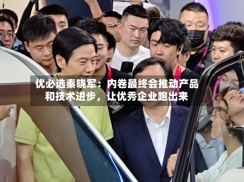 优必选秦晓军：内卷最终会推动产品和技术进步，让优秀企业跑出来-第3张图片
