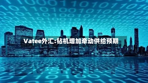 Vatee外汇:钻机增加牵动供给预期