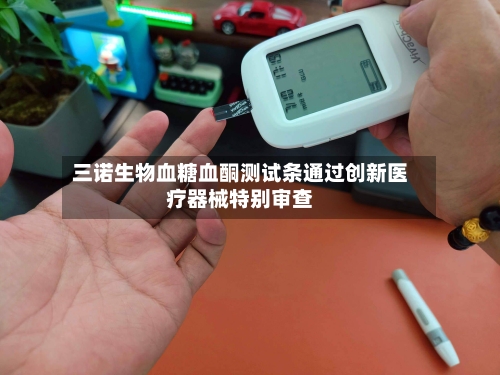 三诺生物血糖血酮测试条通过创新医疗器械特别审查-第2张图片