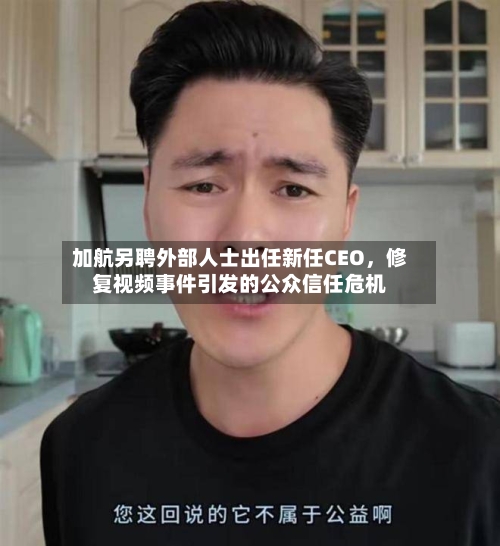 加航另聘外部人士出任新任CEO，修复视频事件引发的公众信任危机-第2张图片