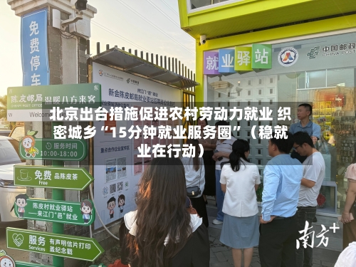 北京出台措施促进农村劳动力就业 织密城乡“15分钟就业服务圈”（稳就业在行动）-第2张图片