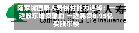 陆家嘴国泰人寿偿付能力连降：一边股东增资输血 一边耗资8.95亿买股东楼