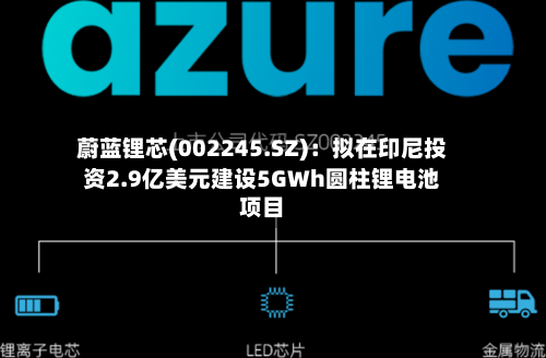 蔚蓝锂芯(002245.SZ)：拟在印尼投资2.9亿美元建设5GWh圆柱锂电池项目