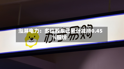 泓淋电力：多位股东已累计减持0.45%股份-第2张图片