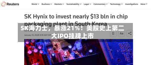 SK海力士，暴涨21%！美股史上第二大IPO挂牌上市