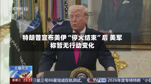 特朗普宣布美伊“停火结束”后 美军称暂无行动变化-第3张图片