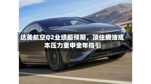 达美航空Q2业绩超预期	，顶住燃油成本压力重申全年指引-第3张图片