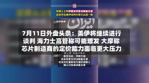 7月11日外盘头条：美伊将继续进行谈判 海力士高管称可能增发 大摩称芯片制造商的定价能力面临更大压力-第3张图片