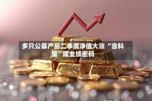 多只公募产品二季度净值大涨 “含科量”成业绩密码-第3张图片