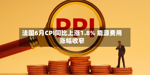 法国6月CPI同比上涨1.8% 能源费用涨幅收窄