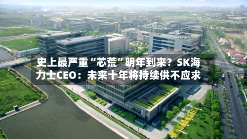 史上最严重“芯荒”明年到来？SK海力士CEO：未来十年将持续供不应求