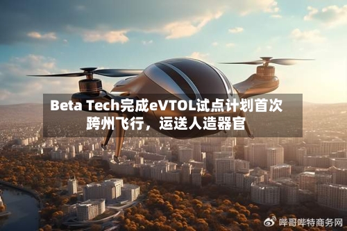 Beta Tech完成eVTOL试点计划首次跨州飞行，运送人造器官-第2张图片