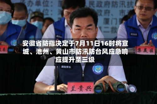 安徽省防指决定于7月11日16时将宣城	、池州、黄山市防汛防台风应急响应提升至三级-第2张图片
