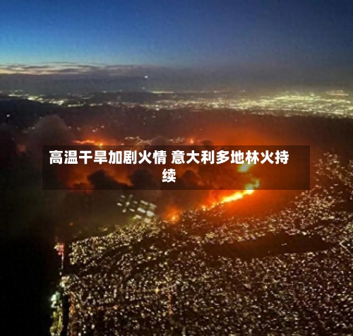 高温干旱加剧火情 意大利多地林火持续-第3张图片