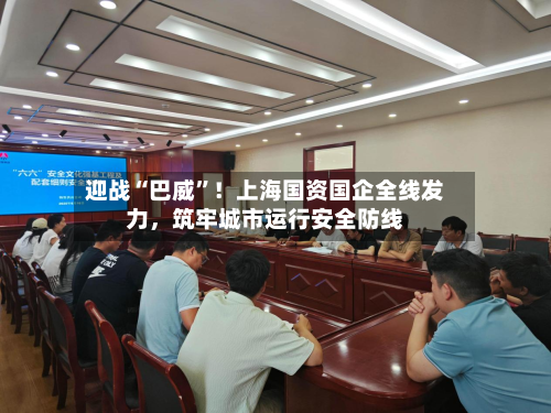 迎战“巴威”！上海国资国企全线发力，筑牢城市运行安全防线-第2张图片